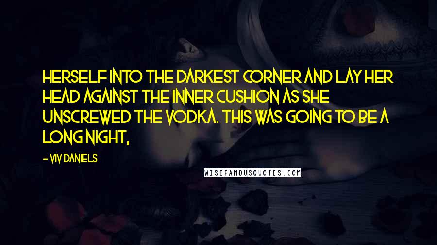 Viv Daniels Quotes: herself into the darkest corner and lay her head against the inner cushion as she unscrewed the vodka. This was going to be a long night,