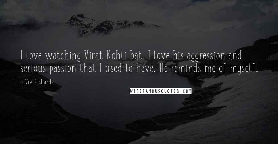 Viv Richards Quotes: I love watching Virat Kohli bat. I love his aggression and serious passion that I used to have. He reminds me of myself,