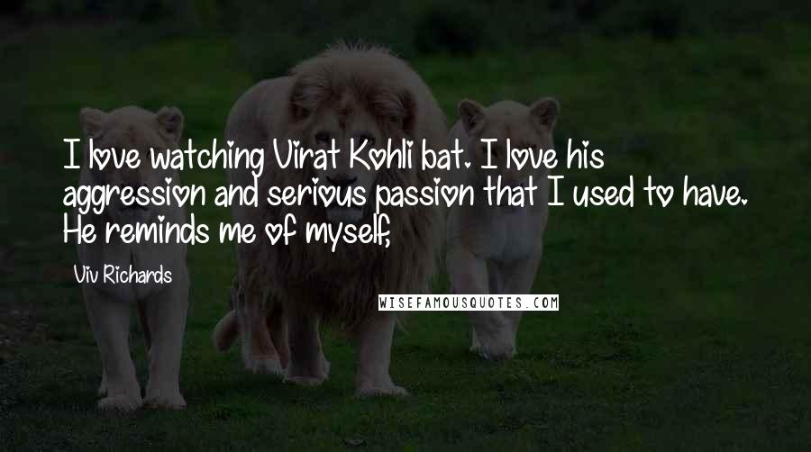 Viv Richards Quotes: I love watching Virat Kohli bat. I love his aggression and serious passion that I used to have. He reminds me of myself,