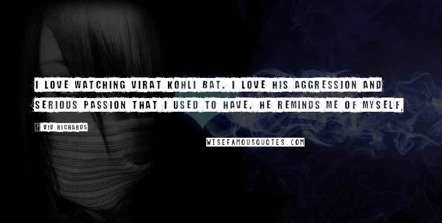 Viv Richards Quotes: I love watching Virat Kohli bat. I love his aggression and serious passion that I used to have. He reminds me of myself,