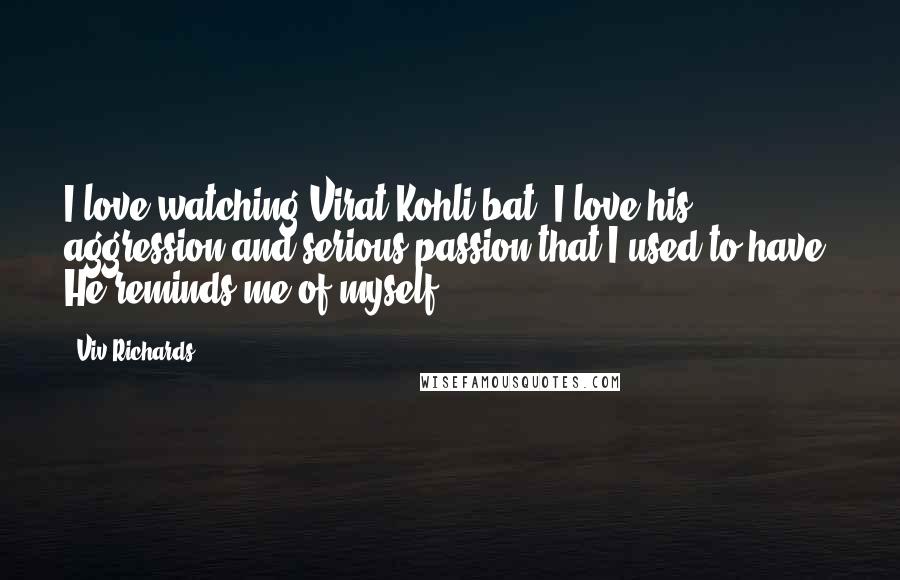 Viv Richards Quotes: I love watching Virat Kohli bat. I love his aggression and serious passion that I used to have. He reminds me of myself,