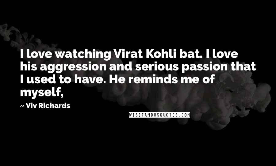 Viv Richards Quotes: I love watching Virat Kohli bat. I love his aggression and serious passion that I used to have. He reminds me of myself,