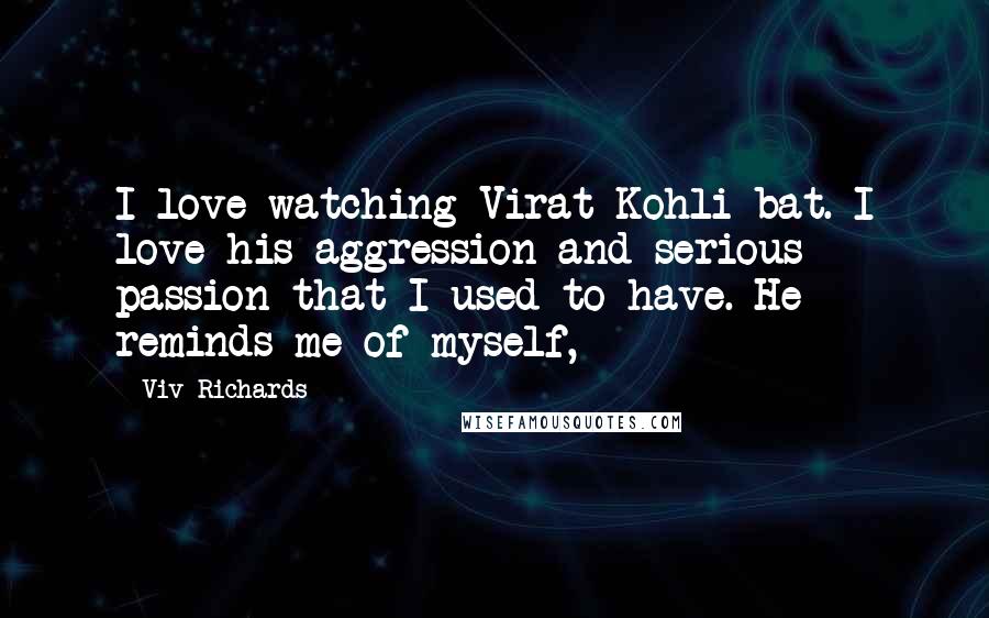 Viv Richards Quotes: I love watching Virat Kohli bat. I love his aggression and serious passion that I used to have. He reminds me of myself,