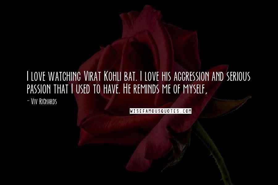 Viv Richards Quotes: I love watching Virat Kohli bat. I love his aggression and serious passion that I used to have. He reminds me of myself,