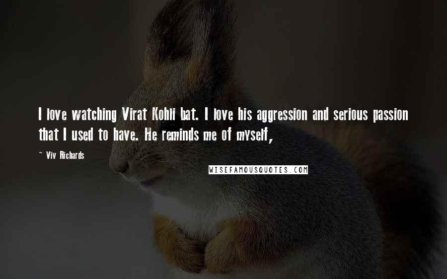 Viv Richards Quotes: I love watching Virat Kohli bat. I love his aggression and serious passion that I used to have. He reminds me of myself,