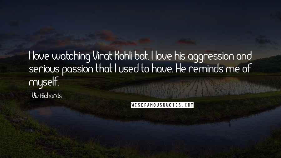 Viv Richards Quotes: I love watching Virat Kohli bat. I love his aggression and serious passion that I used to have. He reminds me of myself,
