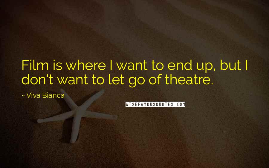 Viva Bianca Quotes: Film is where I want to end up, but I don't want to let go of theatre.