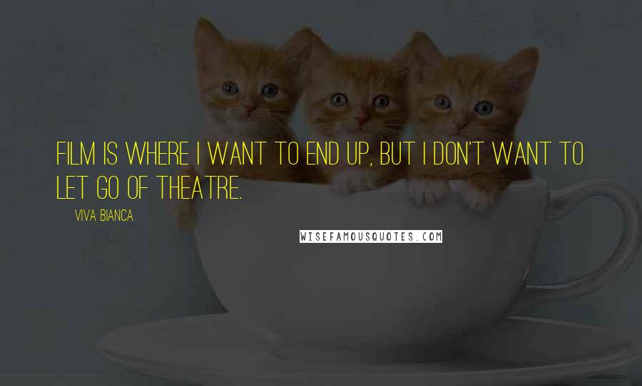 Viva Bianca Quotes: Film is where I want to end up, but I don't want to let go of theatre.