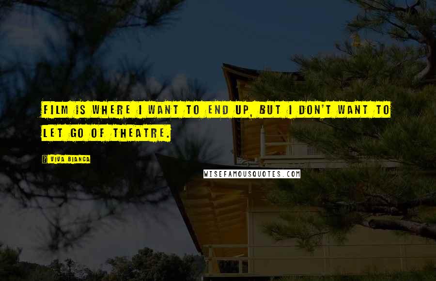 Viva Bianca Quotes: Film is where I want to end up, but I don't want to let go of theatre.