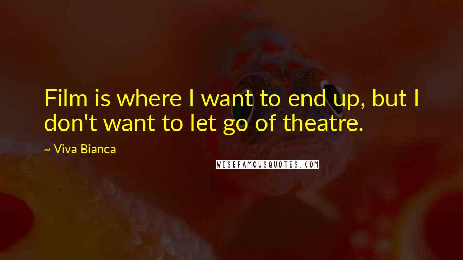Viva Bianca Quotes: Film is where I want to end up, but I don't want to let go of theatre.