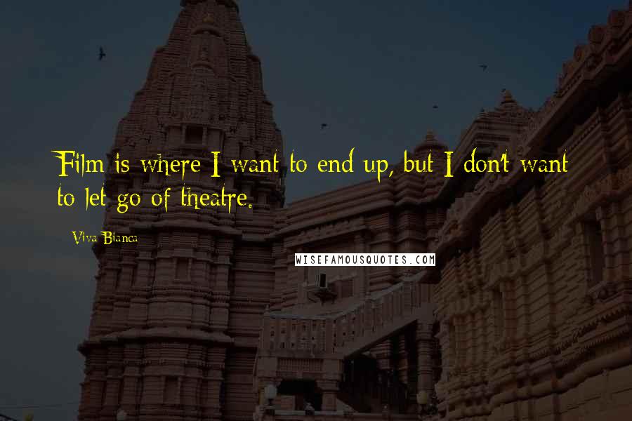 Viva Bianca Quotes: Film is where I want to end up, but I don't want to let go of theatre.