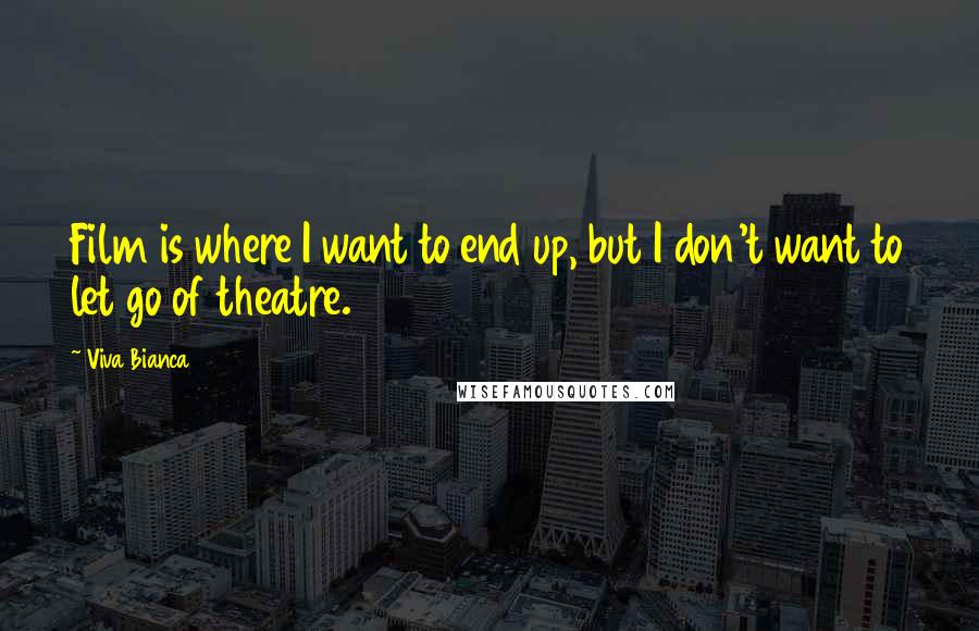 Viva Bianca Quotes: Film is where I want to end up, but I don't want to let go of theatre.