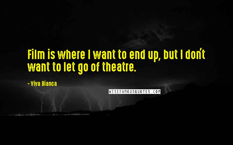 Viva Bianca Quotes: Film is where I want to end up, but I don't want to let go of theatre.