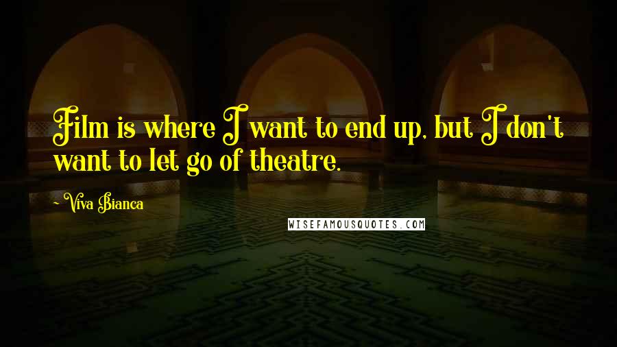 Viva Bianca Quotes: Film is where I want to end up, but I don't want to let go of theatre.