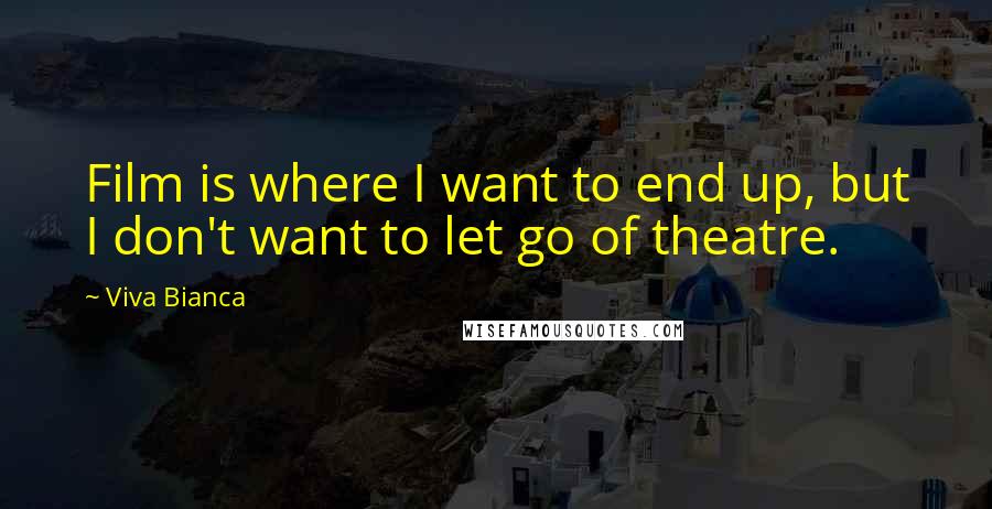 Viva Bianca Quotes: Film is where I want to end up, but I don't want to let go of theatre.