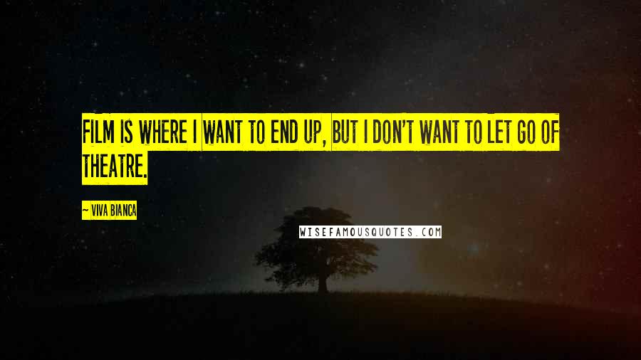 Viva Bianca Quotes: Film is where I want to end up, but I don't want to let go of theatre.
