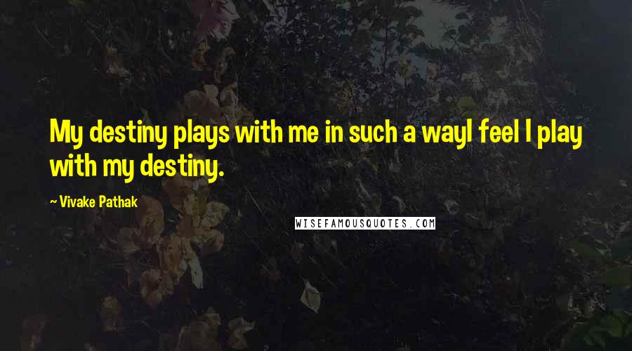 Vivake Pathak Quotes: My destiny plays with me in such a wayI feel I play with my destiny.