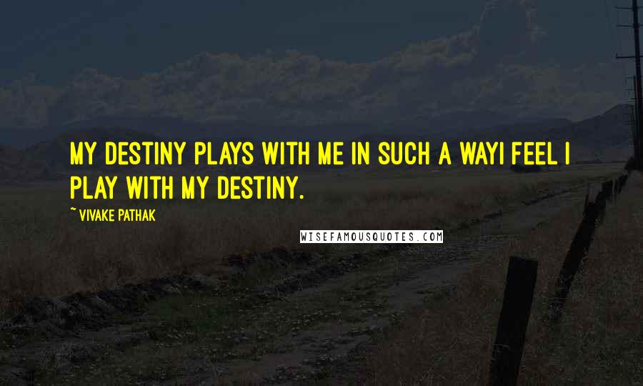 Vivake Pathak Quotes: My destiny plays with me in such a wayI feel I play with my destiny.