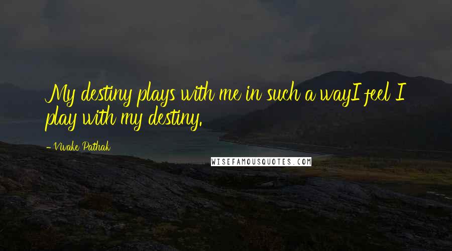 Vivake Pathak Quotes: My destiny plays with me in such a wayI feel I play with my destiny.