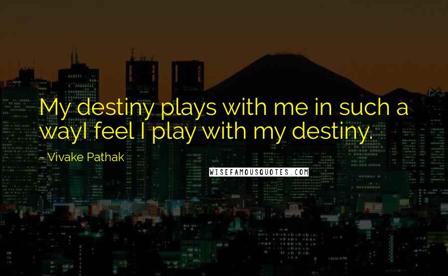 Vivake Pathak Quotes: My destiny plays with me in such a wayI feel I play with my destiny.