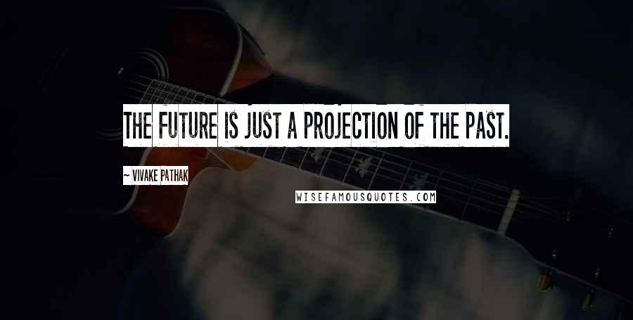 Vivake Pathak Quotes: The future is just a projection of the past.