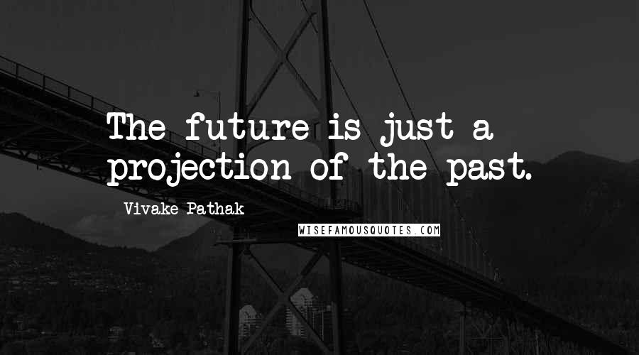 Vivake Pathak Quotes: The future is just a projection of the past.