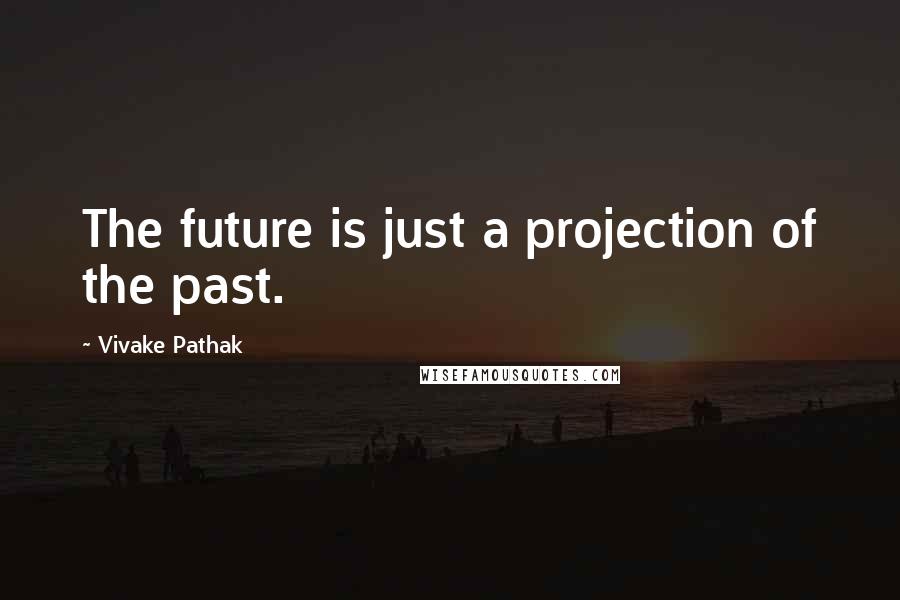 Vivake Pathak Quotes: The future is just a projection of the past.