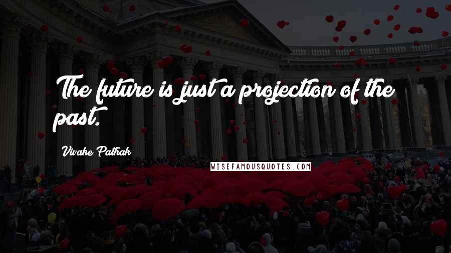 Vivake Pathak Quotes: The future is just a projection of the past.