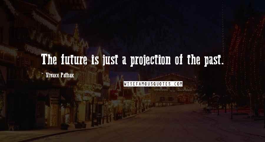 Vivake Pathak Quotes: The future is just a projection of the past.