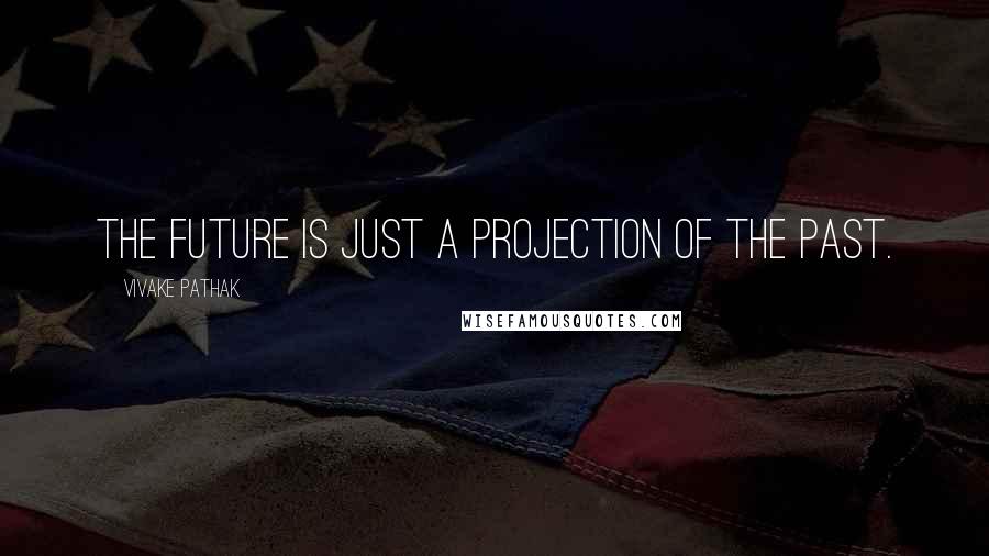 Vivake Pathak Quotes: The future is just a projection of the past.
