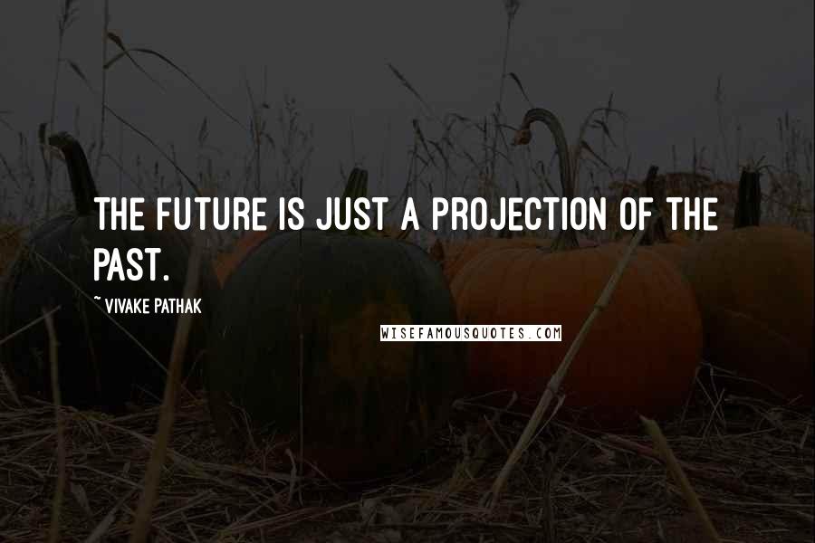 Vivake Pathak Quotes: The future is just a projection of the past.