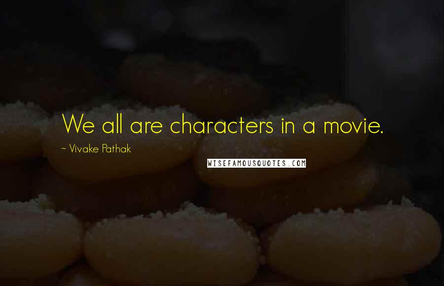 Vivake Pathak Quotes: We all are characters in a movie.