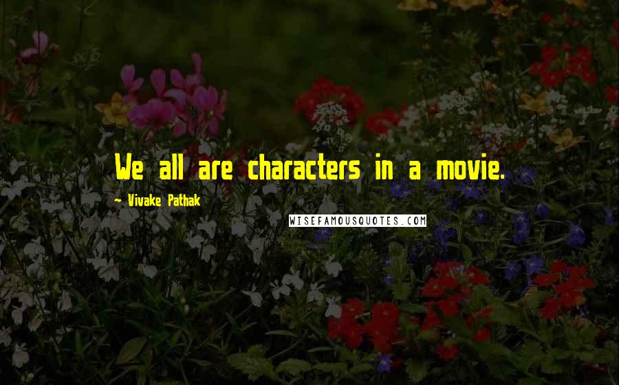 Vivake Pathak Quotes: We all are characters in a movie.