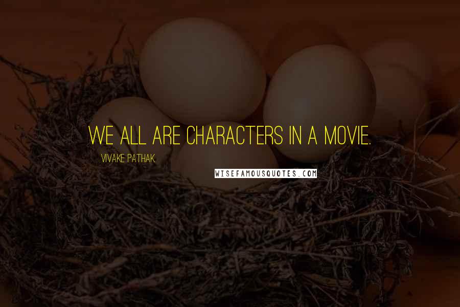 Vivake Pathak Quotes: We all are characters in a movie.