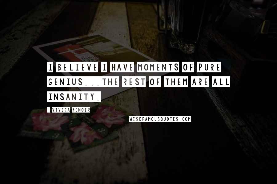 Viveca Benoir Quotes: I believe I have moments of pure genius...the rest of them are all insanity.