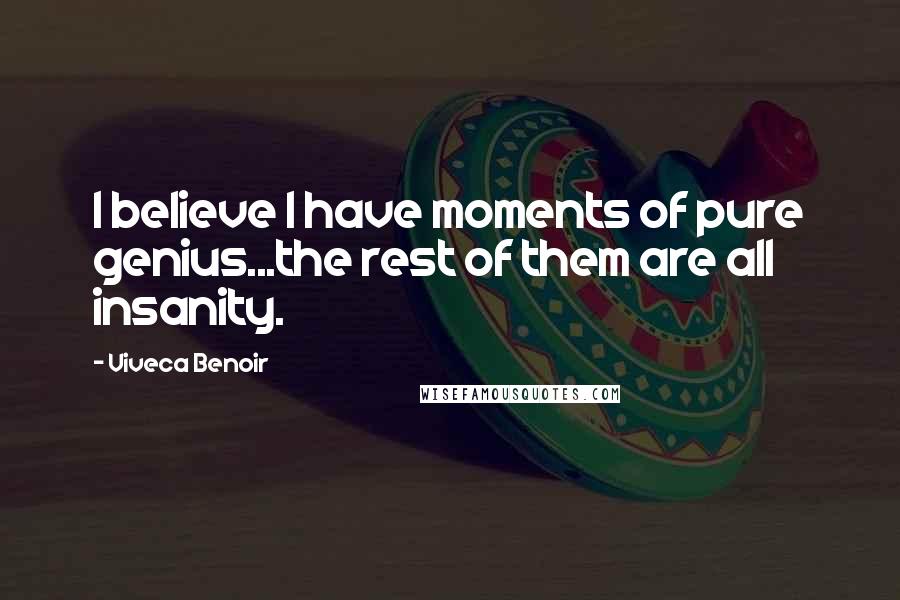 Viveca Benoir Quotes: I believe I have moments of pure genius...the rest of them are all insanity.