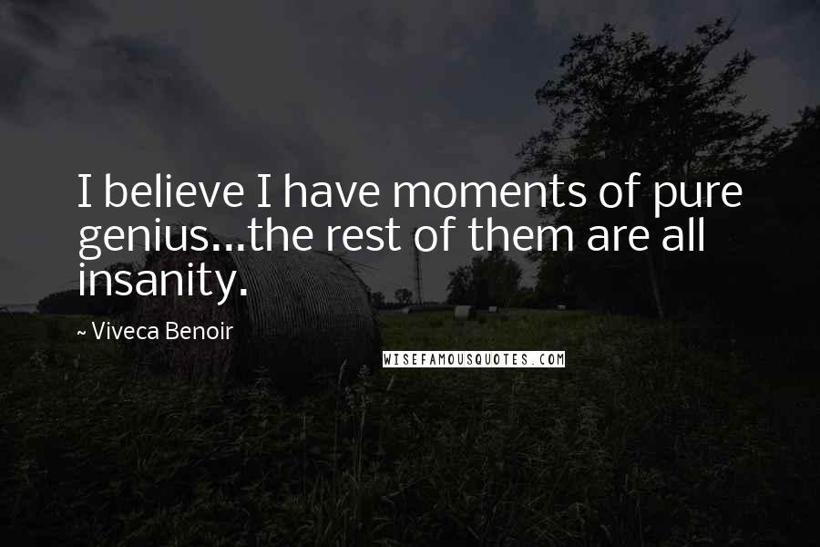 Viveca Benoir Quotes: I believe I have moments of pure genius...the rest of them are all insanity.