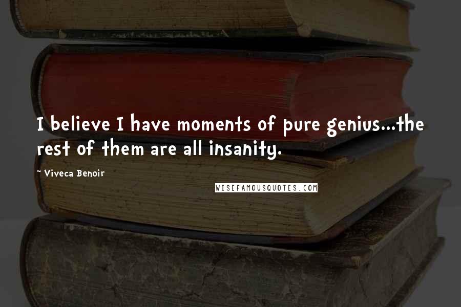 Viveca Benoir Quotes: I believe I have moments of pure genius...the rest of them are all insanity.