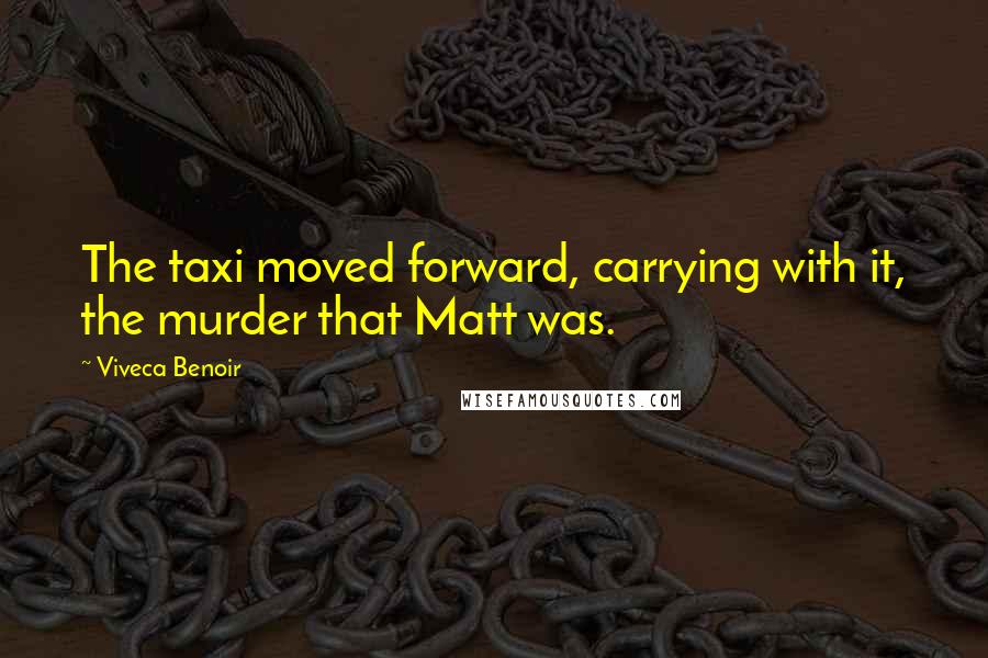 Viveca Benoir Quotes: The taxi moved forward, carrying with it, the murder that Matt was.