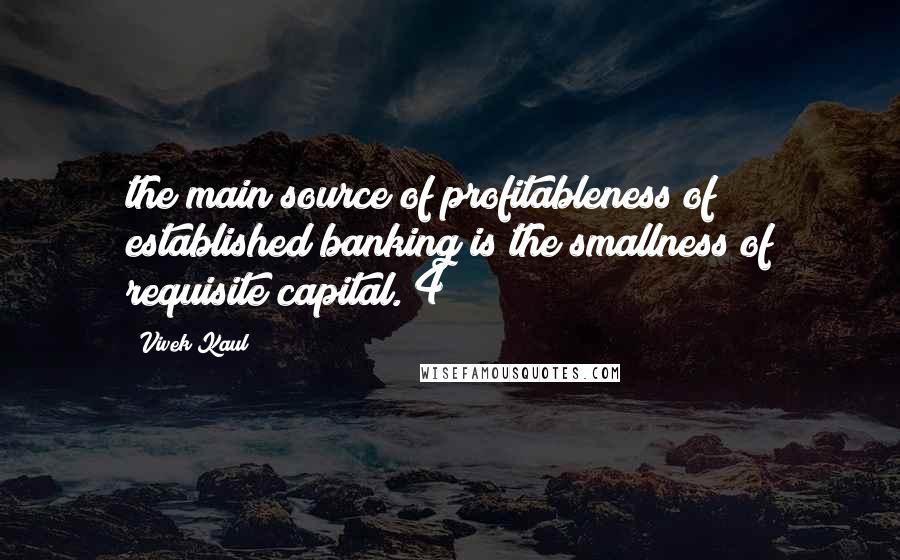 Vivek Kaul Quotes: the main source of profitableness of established banking is the smallness of requisite capital."4