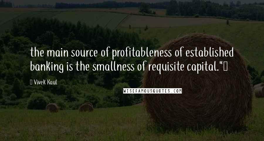 Vivek Kaul Quotes: the main source of profitableness of established banking is the smallness of requisite capital."4