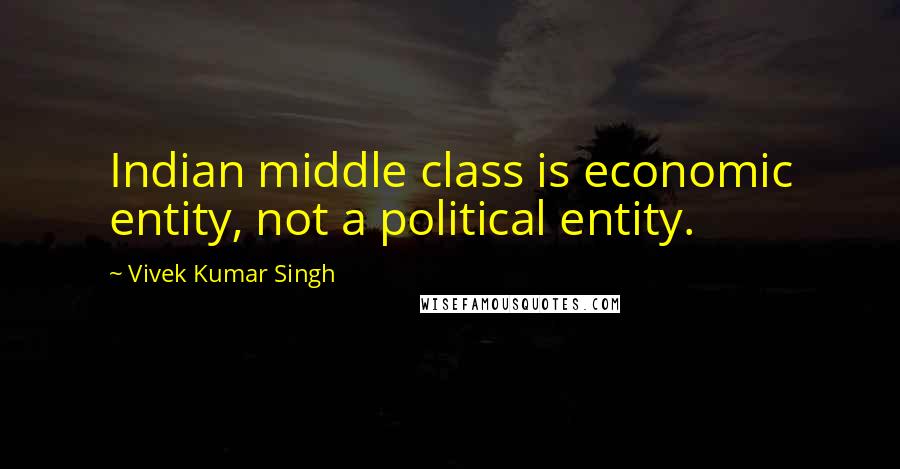 Vivek Kumar Singh Quotes: Indian middle class is economic entity, not a political entity.
