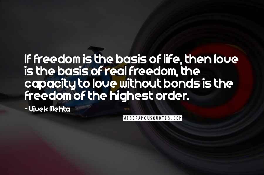 Vivek Mehta Quotes: If freedom is the basis of life, then love is the basis of real freedom, the capacity to love without bonds is the freedom of the highest order.