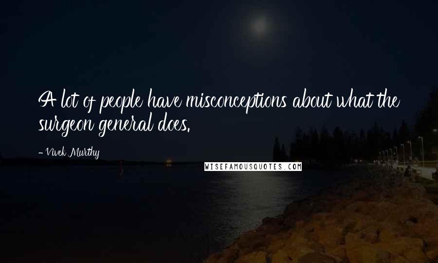 Vivek Murthy Quotes: A lot of people have misconceptions about what the surgeon general does.