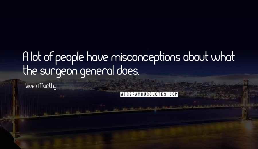 Vivek Murthy Quotes: A lot of people have misconceptions about what the surgeon general does.