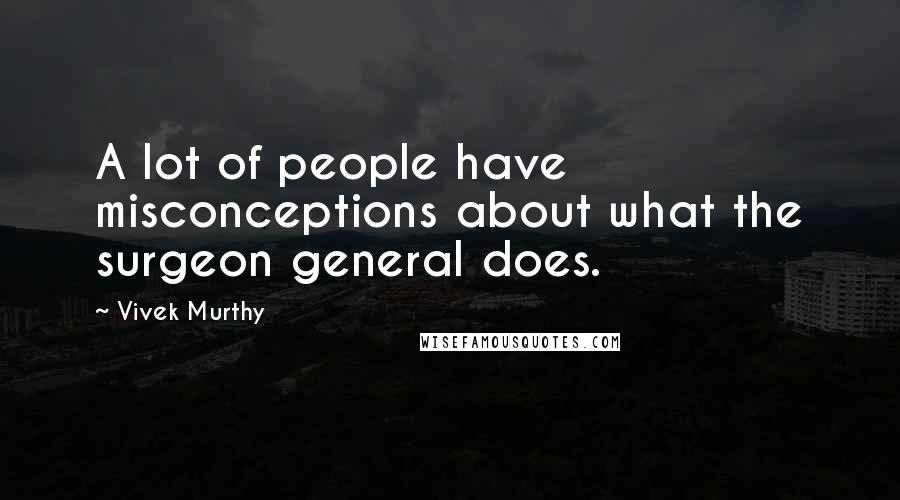 Vivek Murthy Quotes: A lot of people have misconceptions about what the surgeon general does.