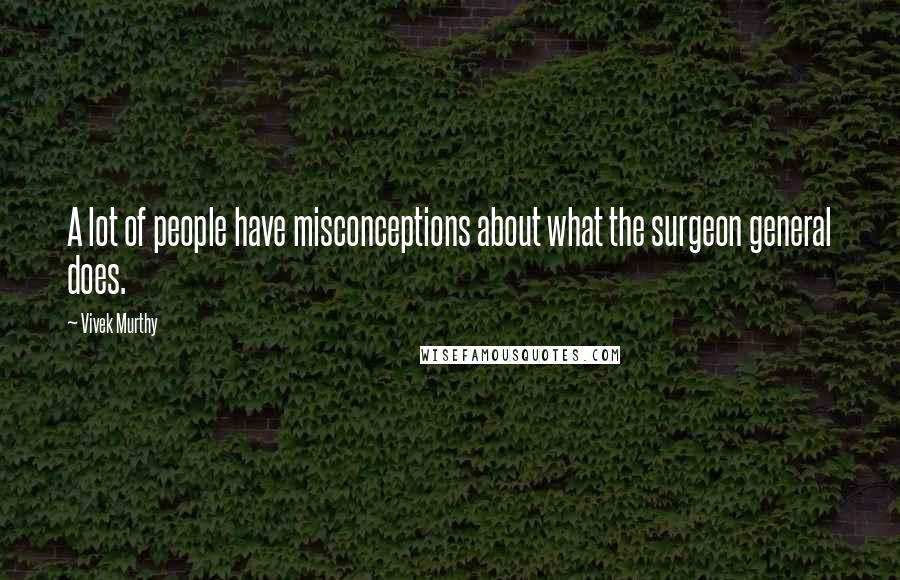 Vivek Murthy Quotes: A lot of people have misconceptions about what the surgeon general does.