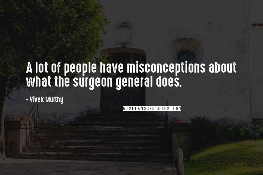 Vivek Murthy Quotes: A lot of people have misconceptions about what the surgeon general does.