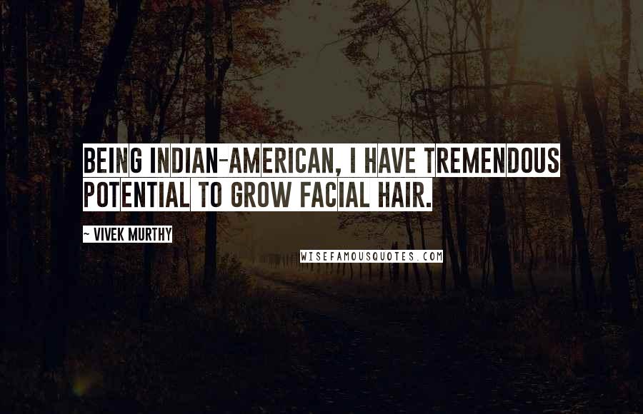 Vivek Murthy Quotes: Being Indian-American, I have tremendous potential to grow facial hair.