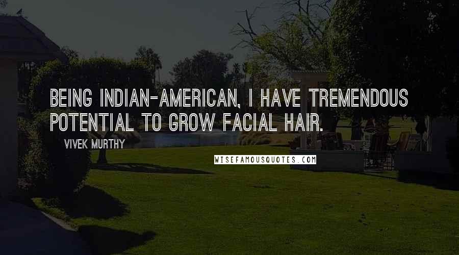 Vivek Murthy Quotes: Being Indian-American, I have tremendous potential to grow facial hair.
